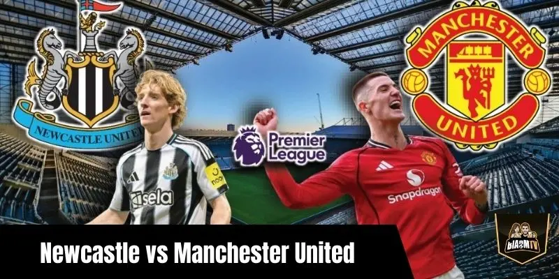 Đội hình Newcastle gặp Man Utd – Dự đoán đội hình, phân tích chiến thuật trước giờ bóng lăn