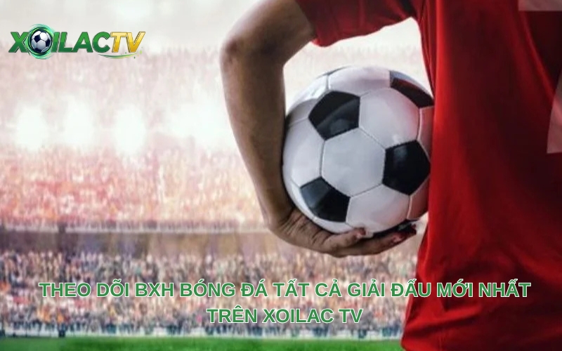Theo dõi BXH bóng đá tất cả giải đấu mới nhất trên Xoilac TV
