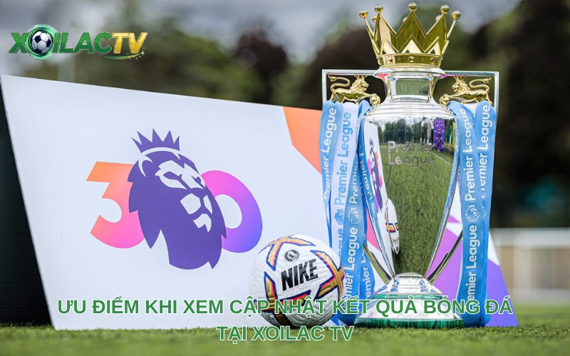 Ưu điểm khi xem cập nhật kết quả bóng đá tại Xoilac TV
