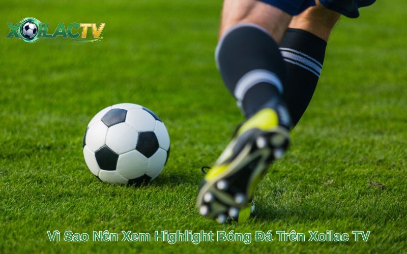 Vì Sao Nên Xem Highlight Bóng Đá Trên Xoilac TV